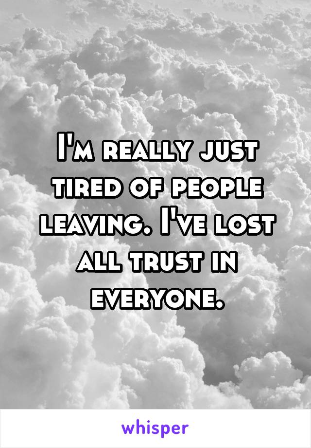 I'm really just tired of people leaving. I've lost all trust in everyone.