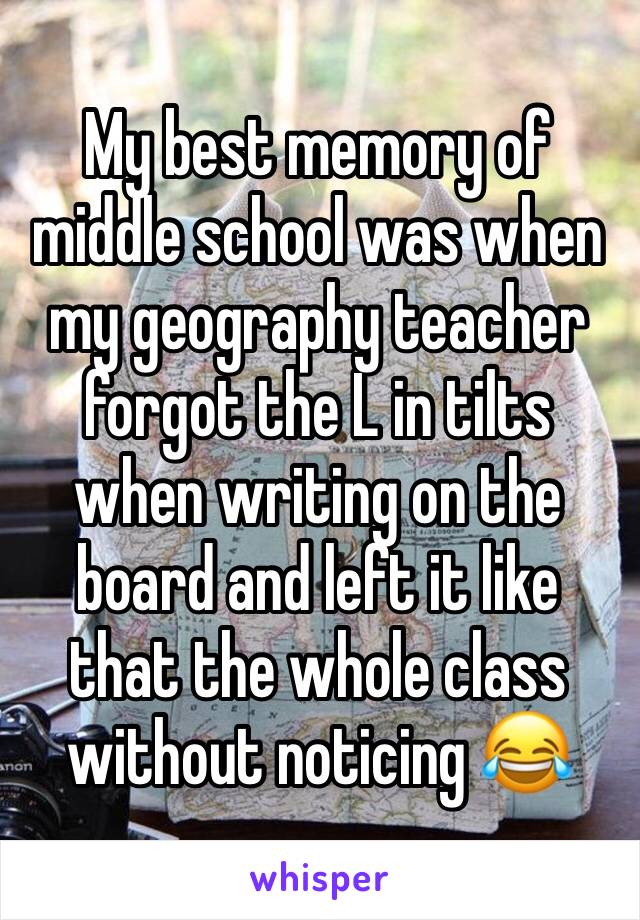 My best memory of middle school was when my geography teacher forgot the L in tilts when writing on the board and left it like that the whole class without noticing 😂 