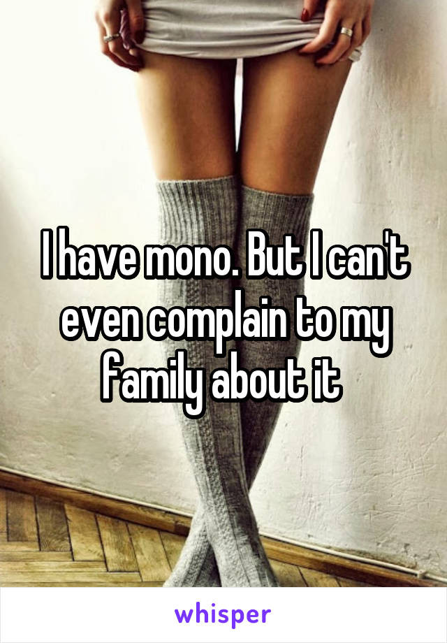 I have mono. But I can't even complain to my family about it 