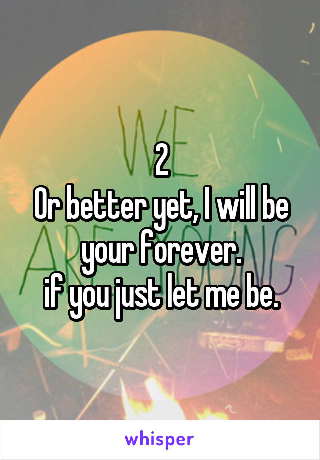 2
Or better yet, I will be your forever.
if you just let me be.