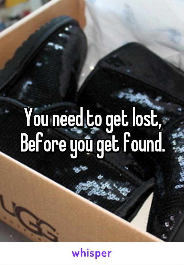 You need to get lost,
Before you get found.