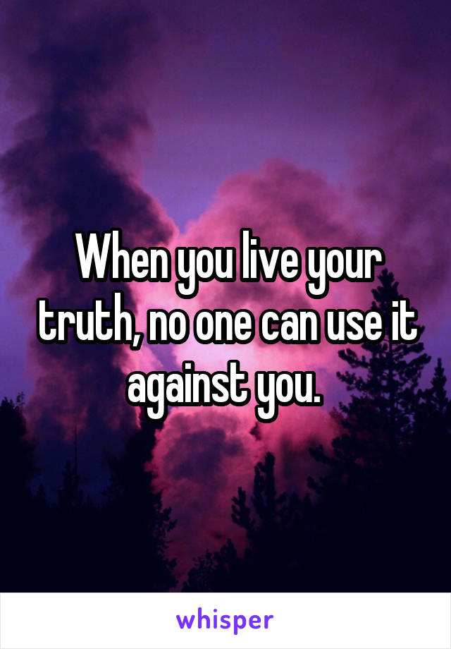 When you live your truth, no one can use it against you. 