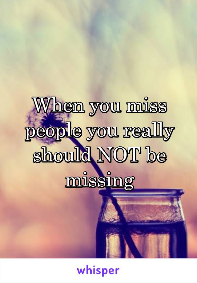 When you miss people you really should NOT be missing