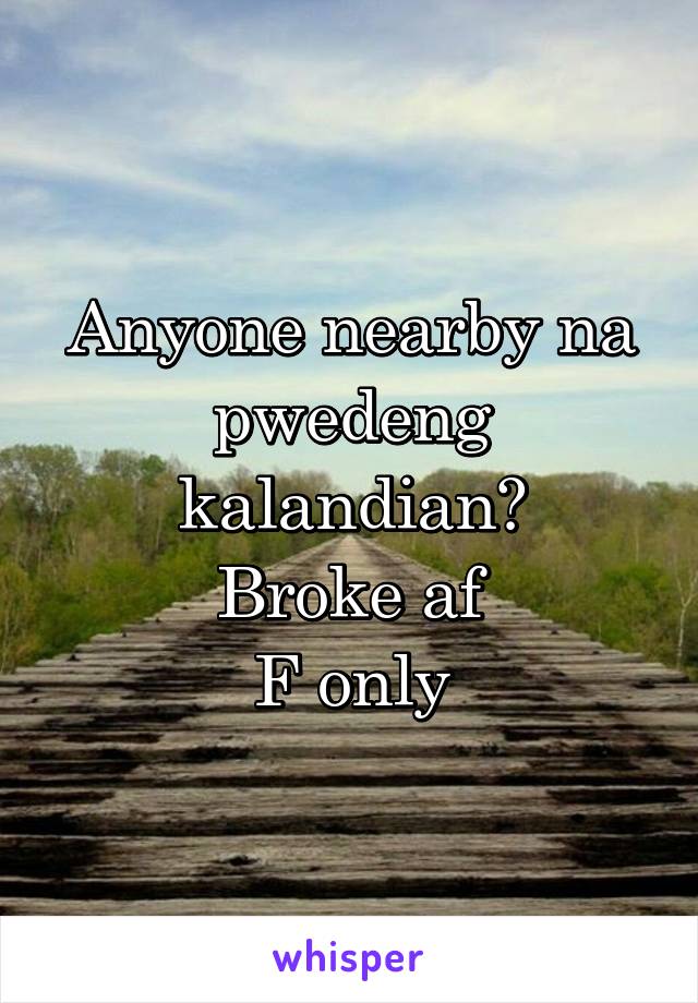 Anyone nearby na pwedeng kalandian?
Broke af
F only