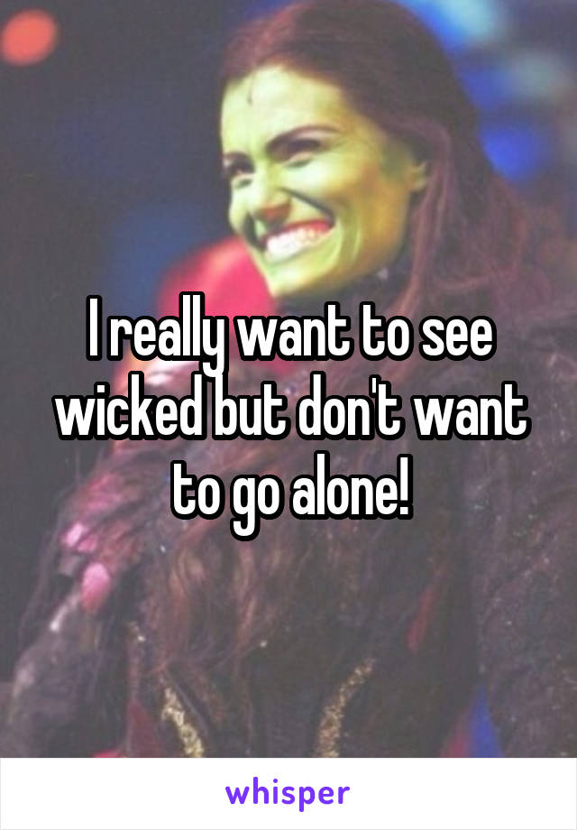 I really want to see wicked but don't want to go alone!