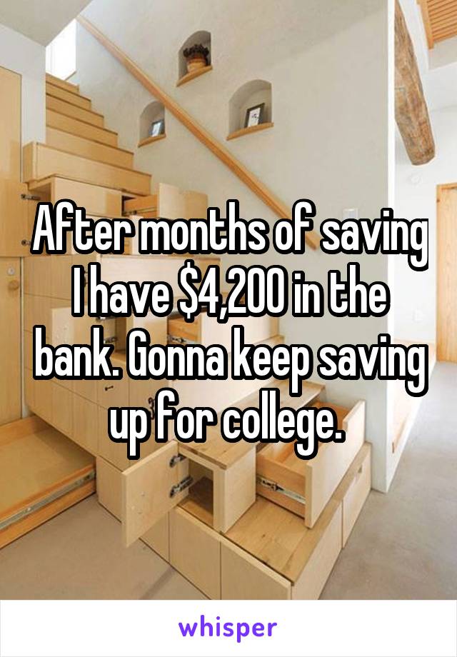 After months of saving I have $4,200 in the bank. Gonna keep saving up for college. 