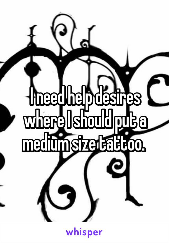 I need help desires where I should put a medium size tattoo. 