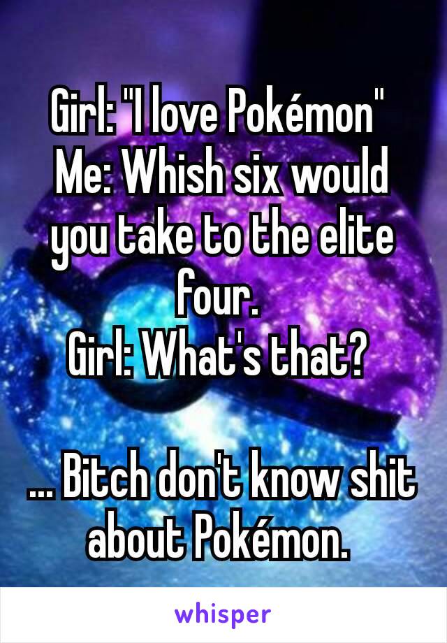 Girl: "I love Pokémon" 
Me: Whish six would you take to the elite four. 
Girl: What's that? 

... Bitch don't know shit about Pokémon. 