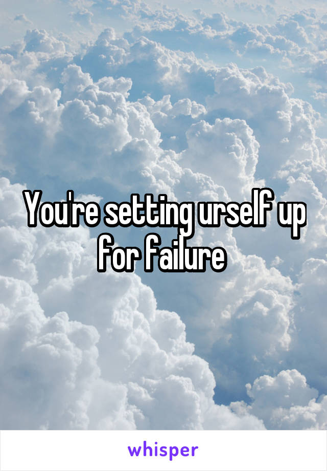 You're setting urself up for failure 