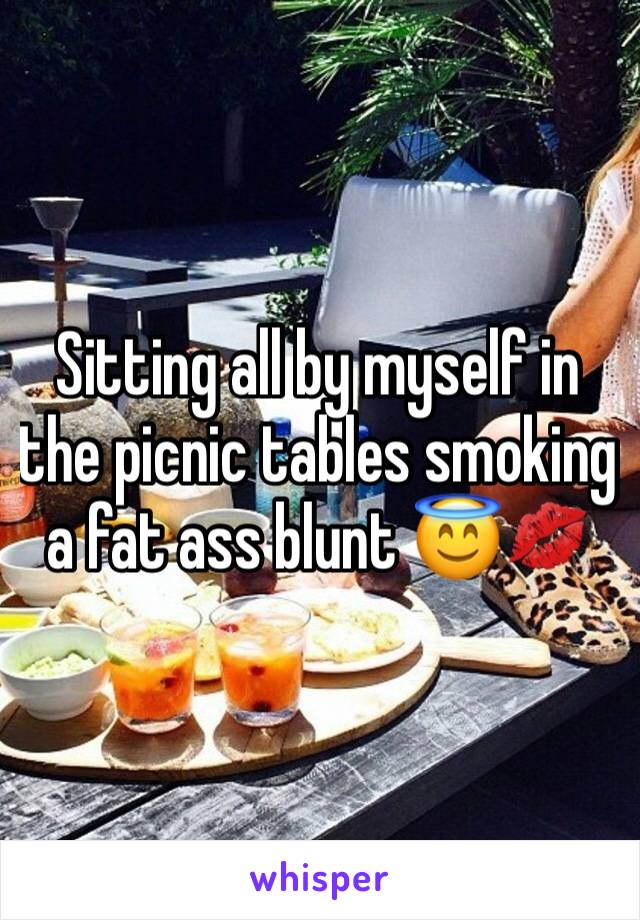 Sitting all by myself in the picnic tables smoking a fat ass blunt 😇💋