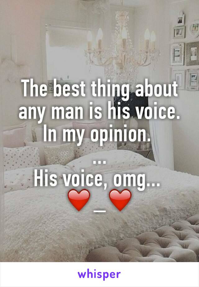 The best thing about any man is his voice. In my opinion. 
...
His voice, omg... 
❤_❤