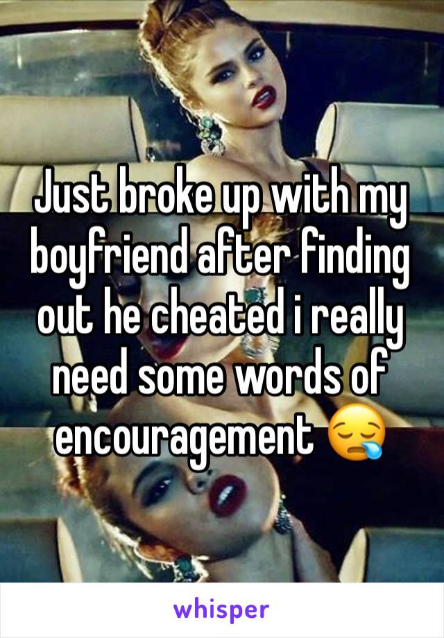 Just broke up with my boyfriend after finding out he cheated i really need some words of encouragement 😪