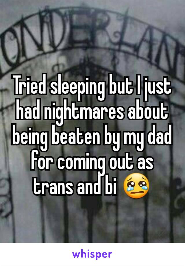 Tried sleeping but I just had nightmares about being beaten by my dad for coming out as trans and bi 😢