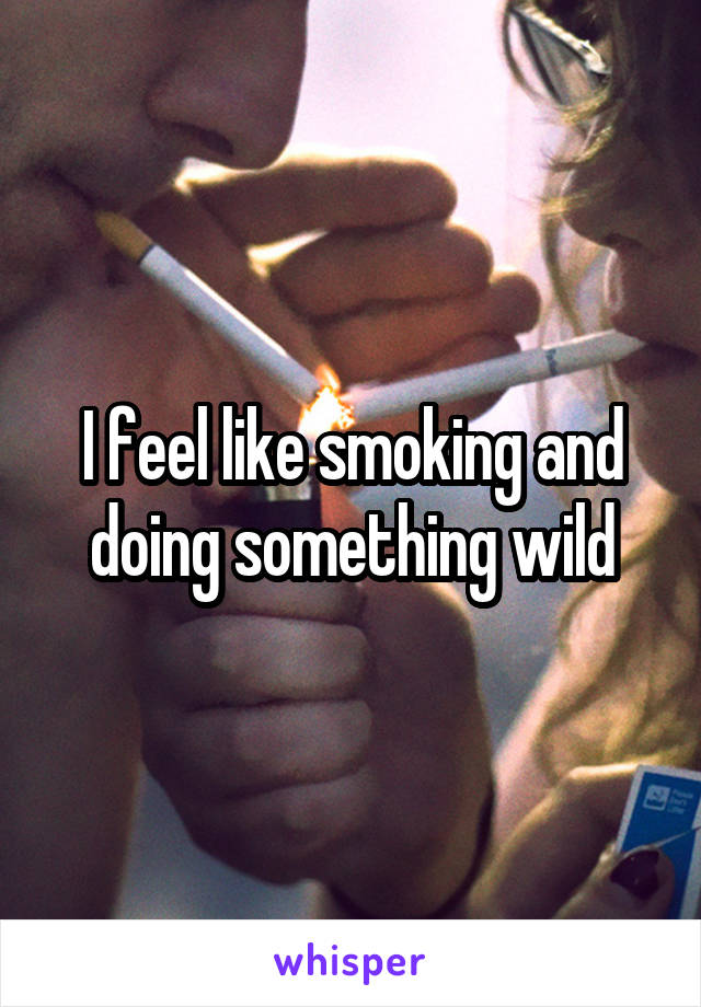 I feel like smoking and doing something wild