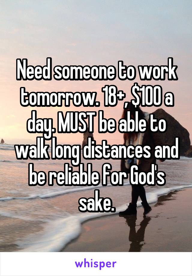 Need someone to work tomorrow. 18+, $100 a day. MUST be able to walk long distances and be reliable for God's sake.