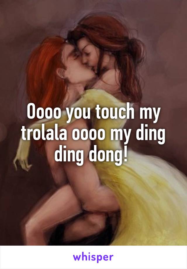 Oooo you touch my trolala oooo my ding ding dong! 