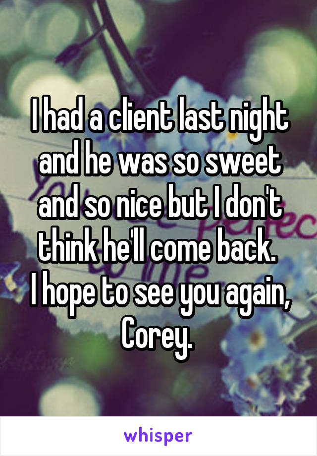 I had a client last night and he was so sweet and so nice but I don't think he'll come back. 
I hope to see you again, Corey. 