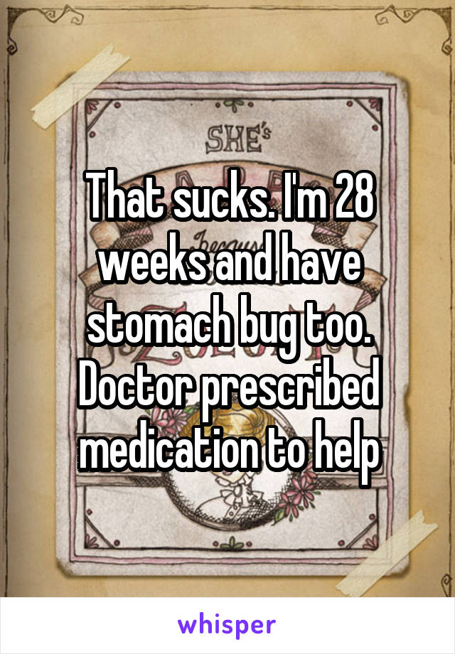 That sucks. I'm 28 weeks and have stomach bug too. Doctor prescribed medication to help