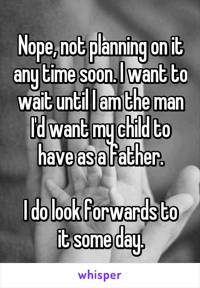 Nope, not planning on it any time soon. I want to wait until I am the man I'd want my child to have as a father.

I do look forwards to it some day.