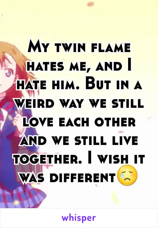 My twin flame hates me, and I hate him. But in a weird way we still love each other and we still live together. I wish it was different😢