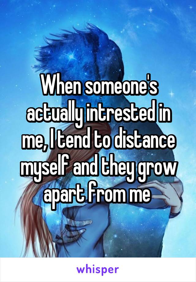 When someone's actually intrested in me, I tend to distance myself and they grow apart from me 