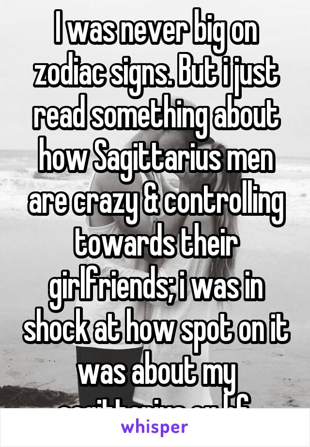 I was never big on zodiac signs. But i just read something about how Sagittarius men are crazy & controlling towards their girlfriends; i was in shock at how spot on it was about my sagittarius ex bf.