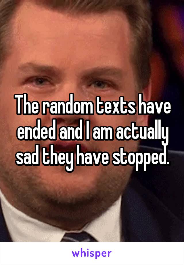 The random texts have ended and I am actually sad they have stopped.