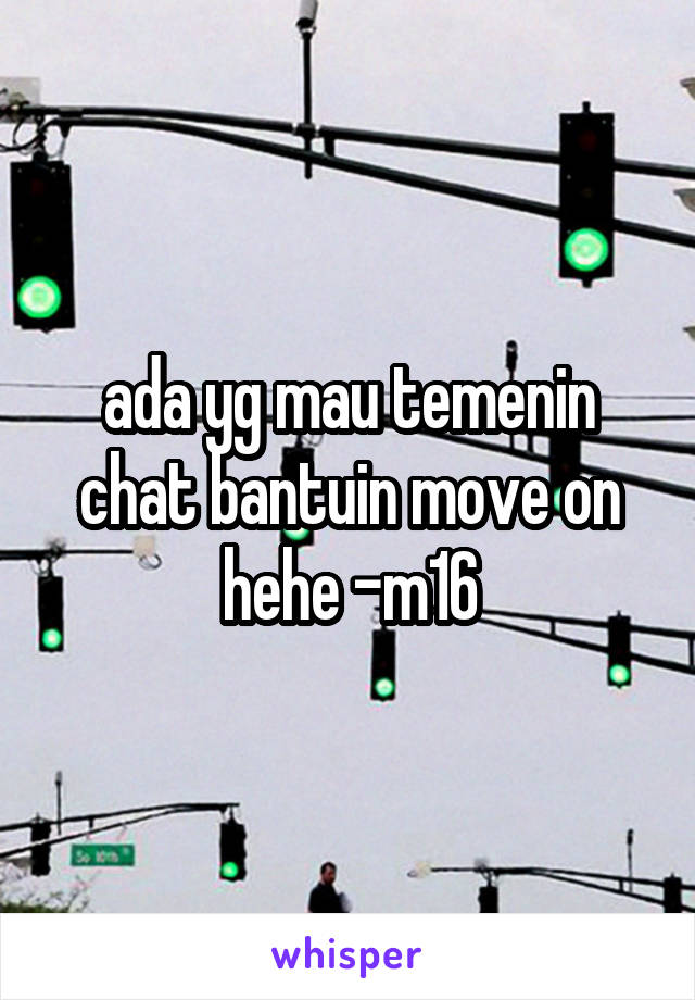 ada yg mau temenin chat bantuin move on hehe -m16