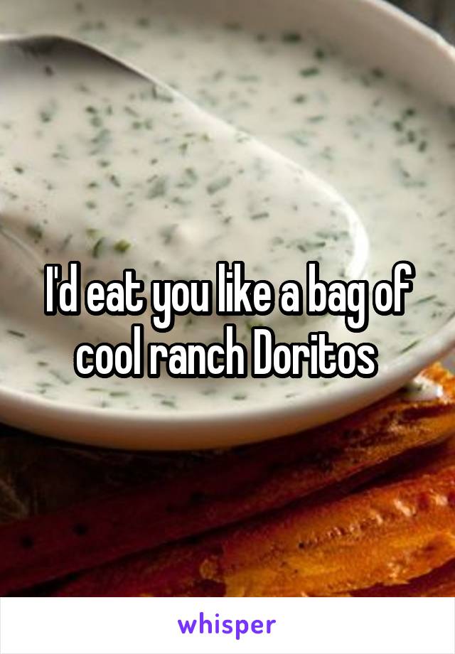 I'd eat you like a bag of cool ranch Doritos 