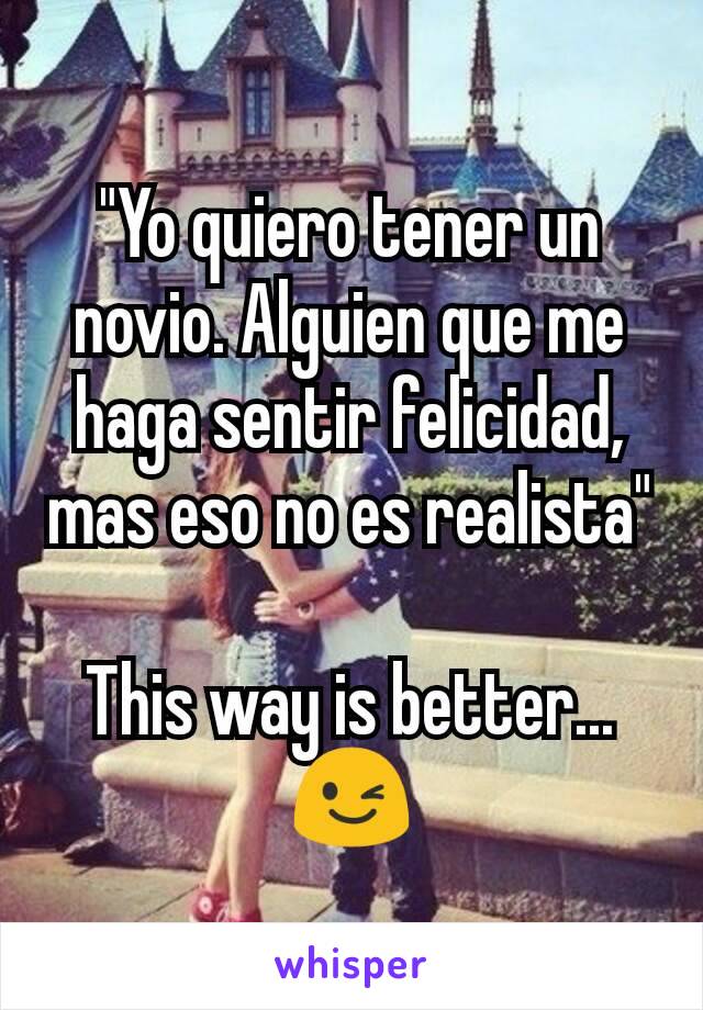 "Yo quiero tener un novio. Alguien que me haga sentir felicidad, mas eso no es realista"

This way is better...
😉