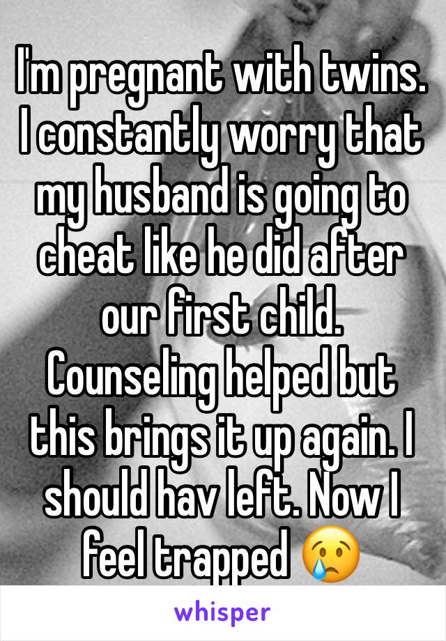 I'm pregnant with twins. I constantly worry that my husband is going to cheat like he did after our first child. Counseling helped but this brings it up again. I should hav left. Now I feel trapped 😢