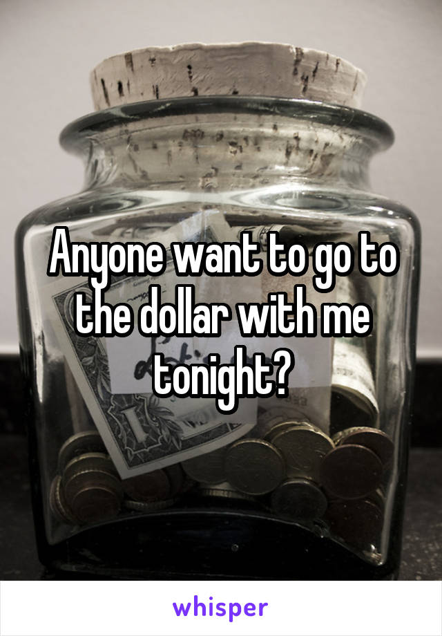 Anyone want to go to the dollar with me tonight?