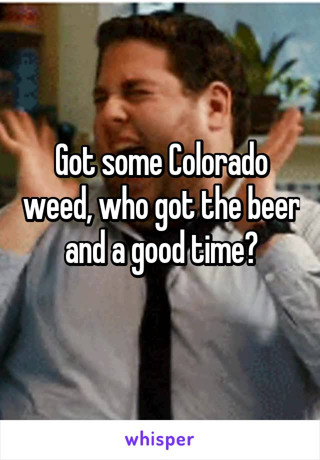 Got some Colorado weed, who got the beer and a good time?
