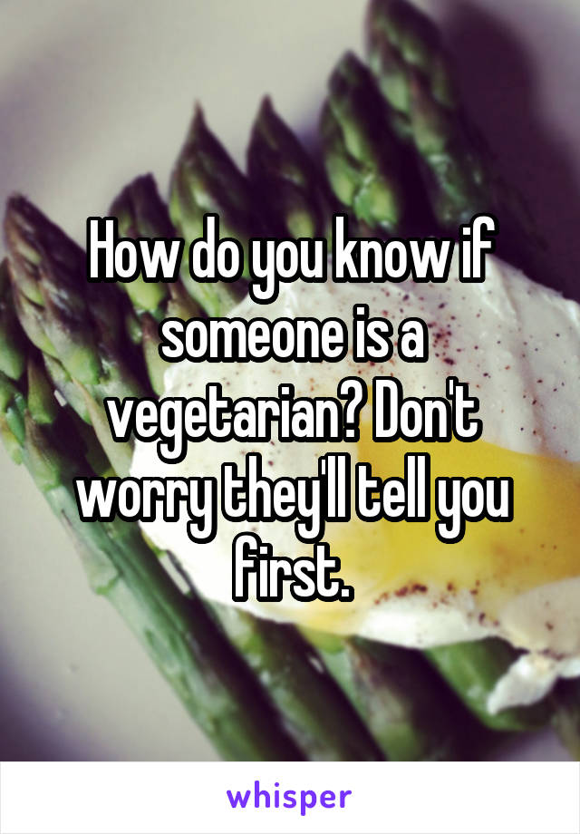 How do you know if someone is a vegetarian? Don't worry they'll tell you first.