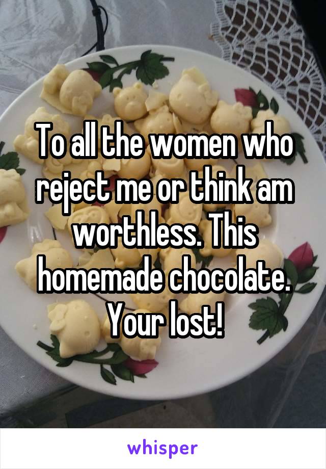 To all the women who reject me or think am worthless. This homemade chocolate. Your lost!