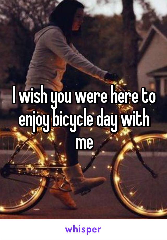 I wish you were here to enjoy bicycle day with me