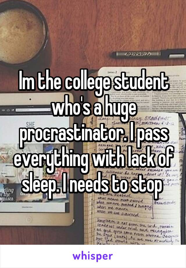 Im the college student who's a huge procrastinator. I pass everything with lack of sleep. I needs to stop 