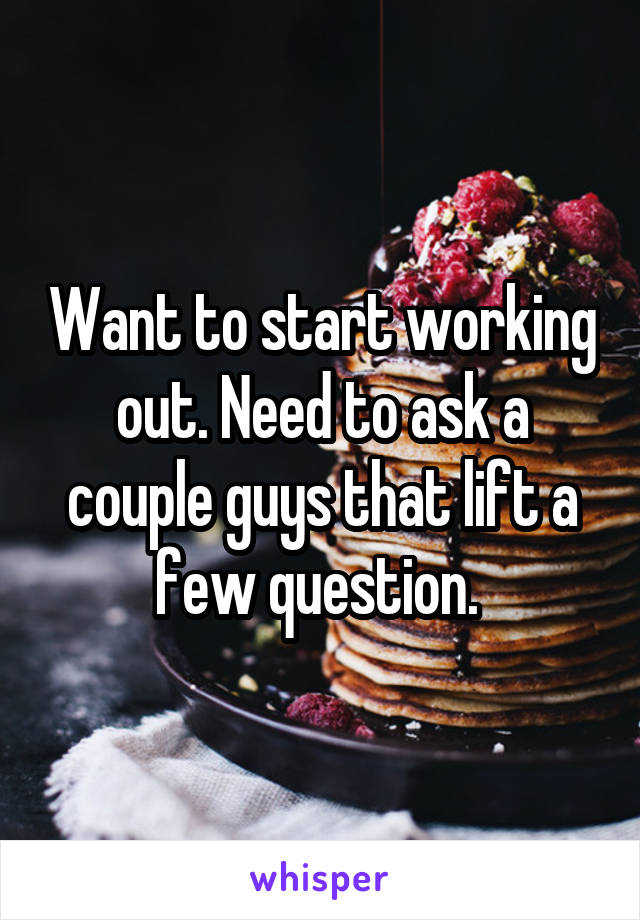 Want to start working out. Need to ask a couple guys that lift a few question. 