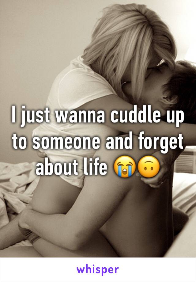 I just wanna cuddle up to someone and forget about life 😭🙃