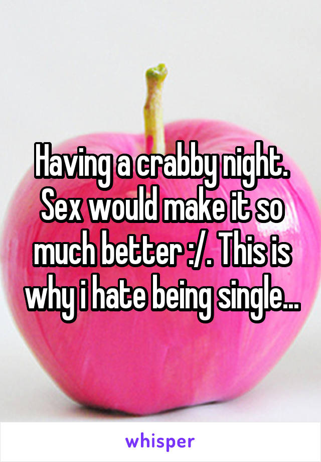 Having a crabby night. Sex would make it so much better :/. This is why i hate being single...