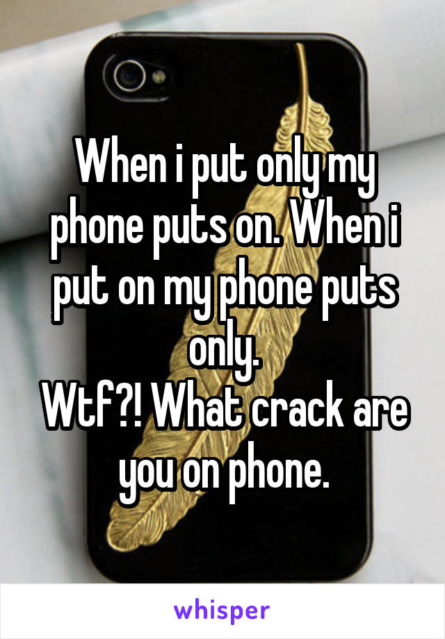 When i put only my phone puts on. When i put on my phone puts only.
Wtf?! What crack are you on phone.