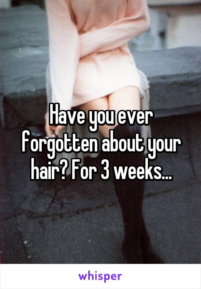 Have you ever forgotten about your hair? For 3 weeks...