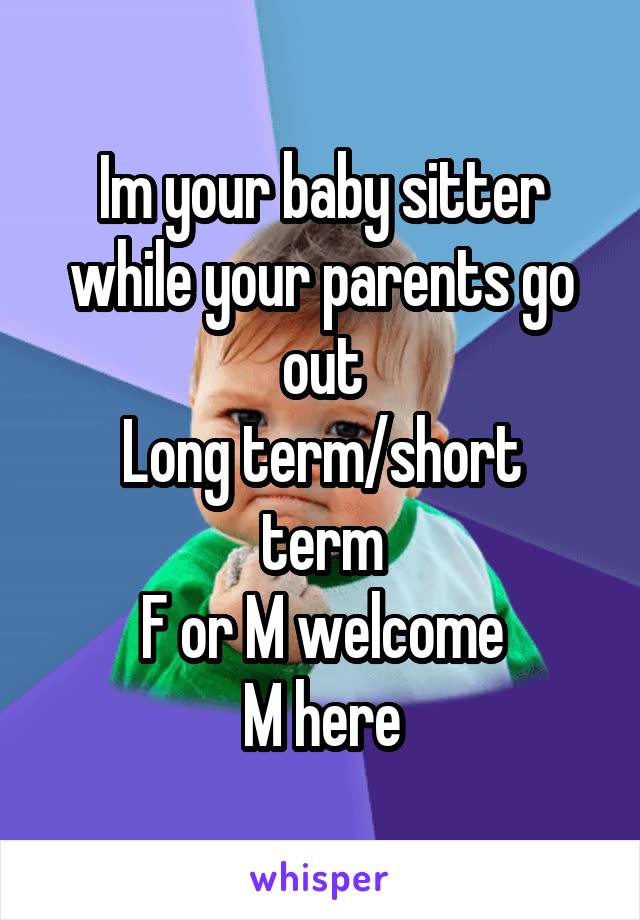 Im your baby sitter while your parents go out
Long term/short term
F or M welcome
M here