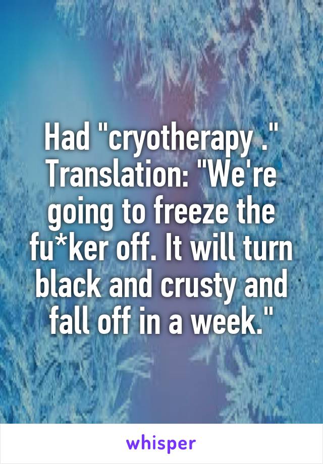 Had "cryotherapy ."
Translation: "We're going to freeze the fu*ker off. It will turn black and crusty and fall off in a week."