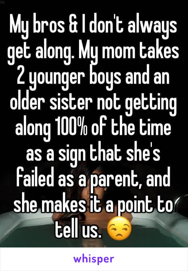 My bros & I don't always get along. My mom takes 2 younger boys and an older sister not getting along 100% of the time as a sign that she's failed as a parent, and she makes it a point to tell us. 😒