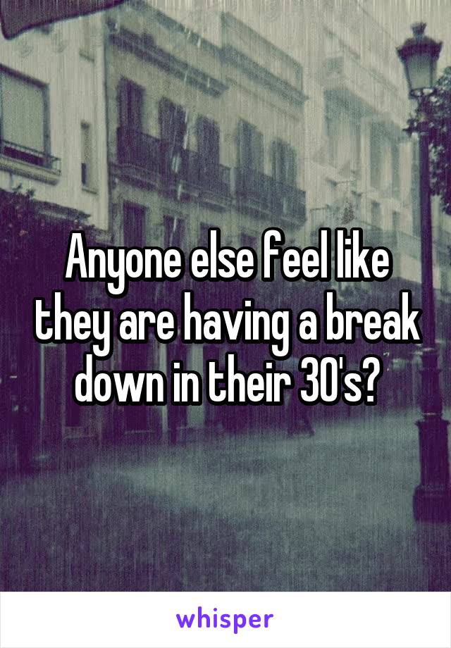 Anyone else feel like they are having a break down in their 30's?