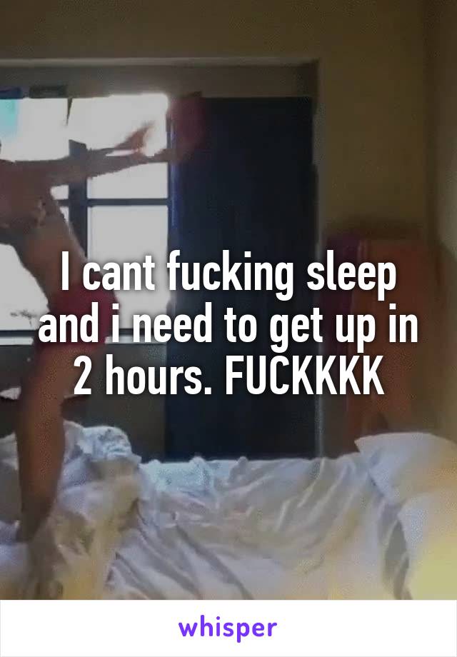 I cant fucking sleep and i need to get up in 2 hours. FUCKKKK