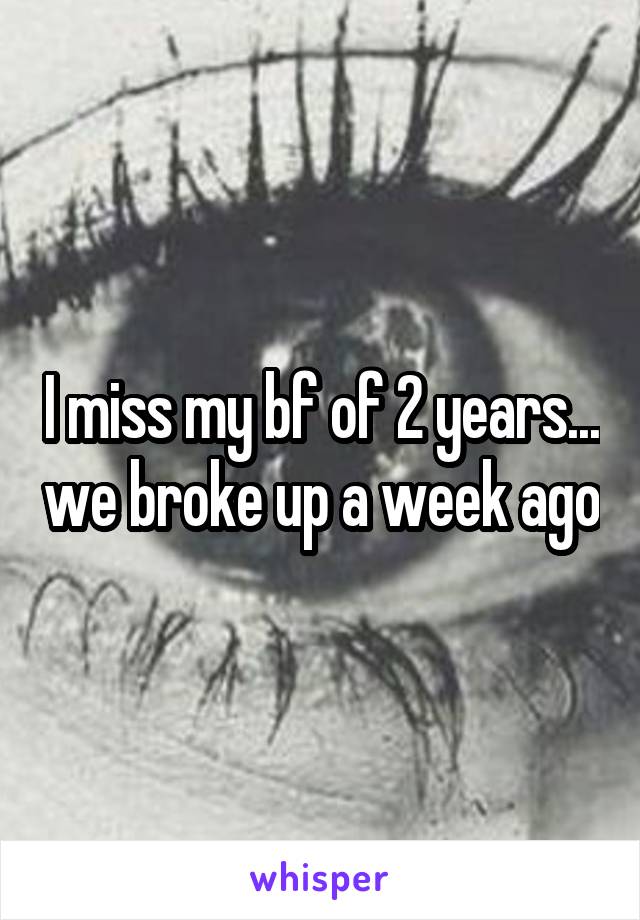 I miss my bf of 2 years... we broke up a week ago