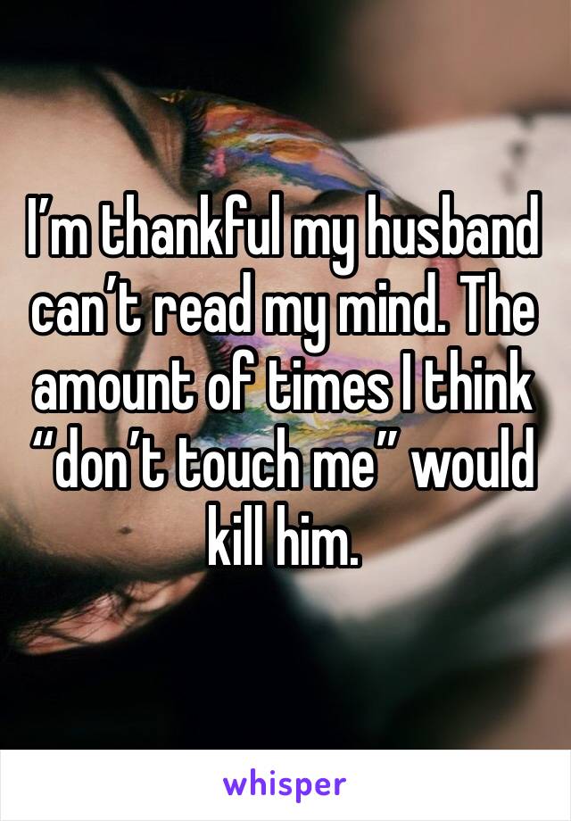 I’m thankful my husband can’t read my mind. The amount of times I think “don’t touch me” would kill him.