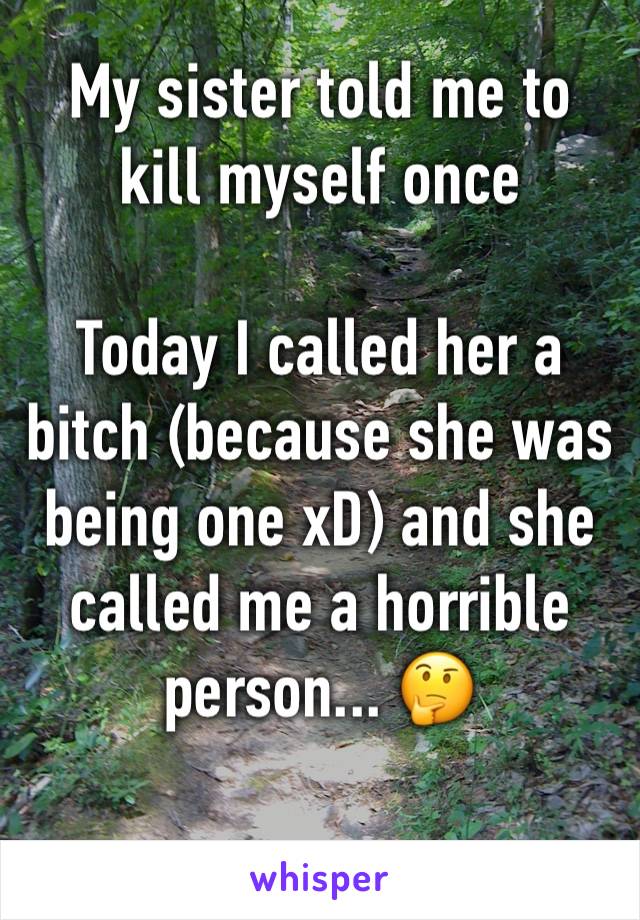 My sister told me to kill myself once

Today I called her a bitch (because she was being one xD) and she called me a horrible person... 🤔